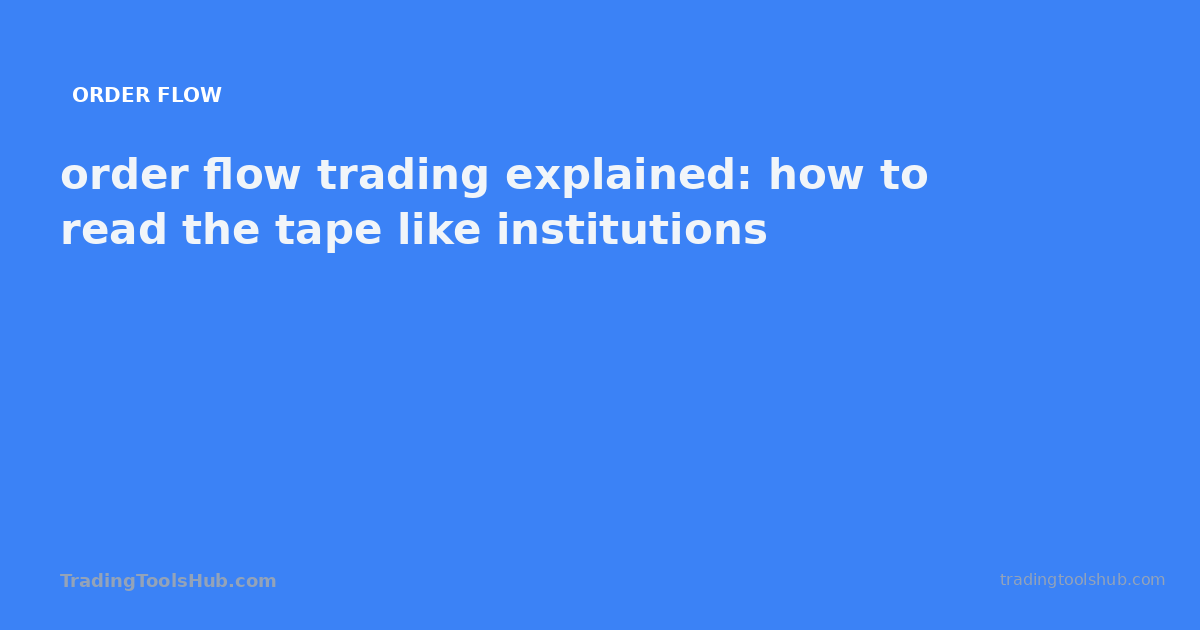 order flow trading explained: how to read the tape like institutions — TradingToolsHub guide